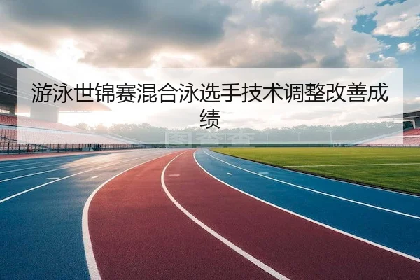 游泳世锦赛混合泳选手技术调整改善成绩