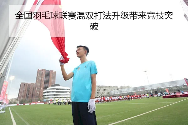 全国羽毛球联赛混双打法升级带来竞技突破